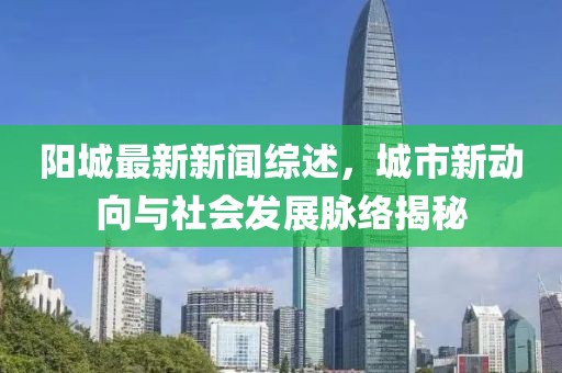 阳城最新新闻综述，城市新动向与社会发展脉络揭秘