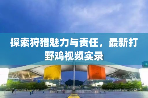 探索狩猎魅力与责任，最新打野鸡视频实录