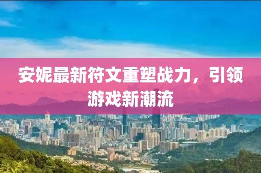安妮最新符文重塑战力，引领游戏新潮流
