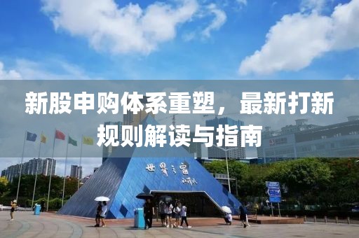 新股申购体系重塑，最新打新规则解读与指南