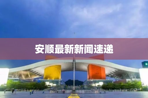 安顺最新新闻速递