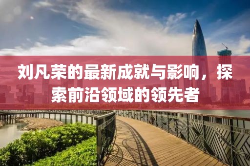 刘凡荣的最新成就与影响，探索前沿领域的领先者