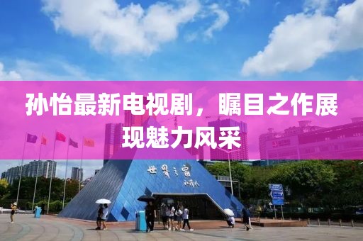 孙怡最新电视剧，瞩目之作展现魅力风采
