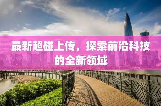最新超碰上传，探索前沿科技的全新领域