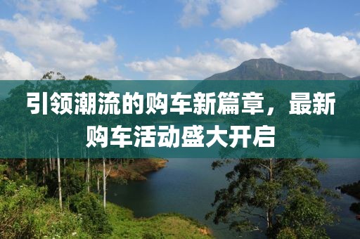 引领潮流的购车新篇章，最新购车活动盛大开启