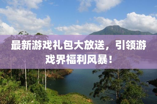 最新游戏礼包大放送，引领游戏界福利风暴！
