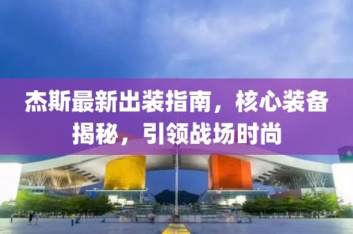 杰斯最新出装指南，核心装备揭秘，引领战场时尚