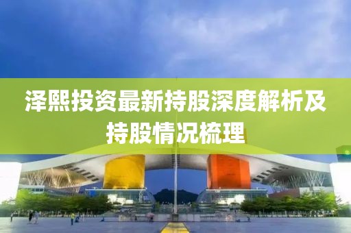 泽熙投资最新持股深度解析及持股情况梳理