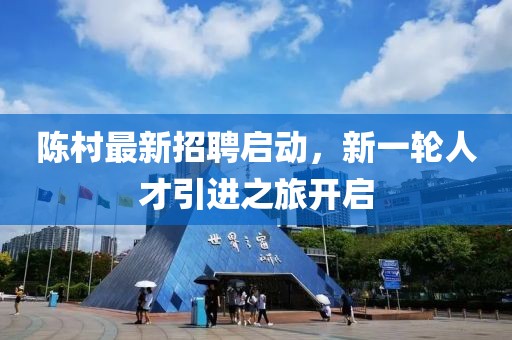 陈村最新招聘启动，新一轮人才引进之旅开启