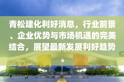 青松建化利好消息，行业前景、企业优势与市场机遇的完美结合，展望最新发展利好趋势。