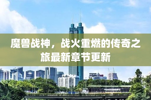 魔兽战神，战火重燃的传奇之旅最新章节更新
