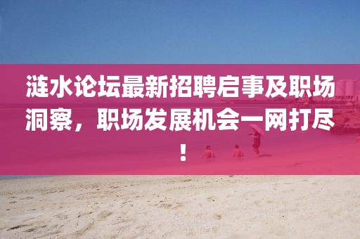 涟水论坛最新招聘启事及职场洞察，职场发展机会一网打尽！