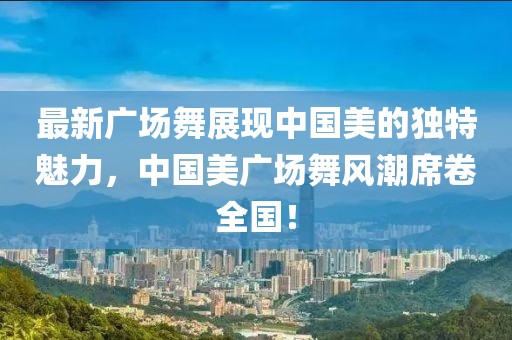 最新广场舞展现中国美的独特魅力，中国美广场舞风潮席卷全国！