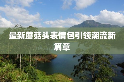 最新蘑菇头表情包引领潮流新篇章