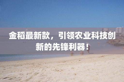 金稻最新款，引领农业科技创新的先锋利器！