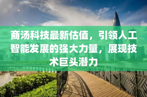 商汤科技最新估值，引领人工智能发展的强大力量，展现技术巨头潜力