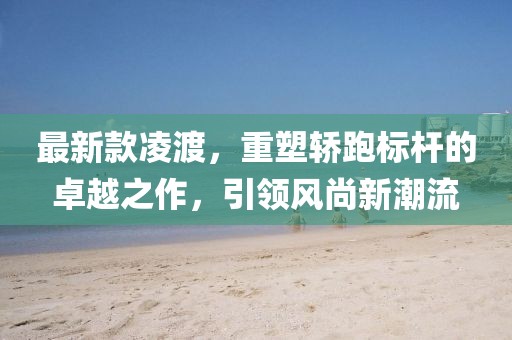 最新款凌渡，重塑轿跑标杆的卓越之作，引领风尚新潮流