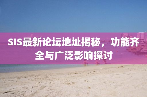 SIS最新论坛地址揭秘，功能齐全与广泛影响探讨