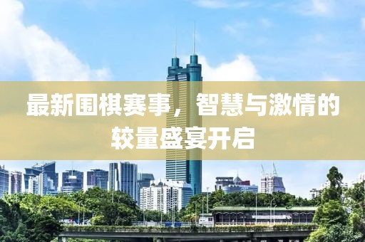 最新围棋赛事，智慧与激情的较量盛宴开启