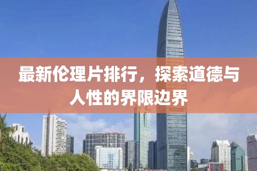 最新伦理片排行，探索道德与人性的界限边界