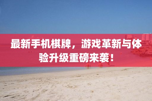 最新手机棋牌，游戏革新与体验升级重磅来袭！