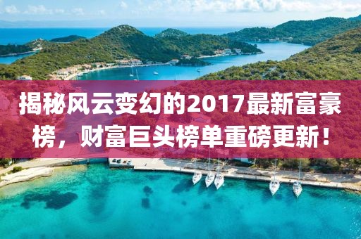 揭秘风云变幻的2017最新富豪榜，财富巨头榜单重磅更新！