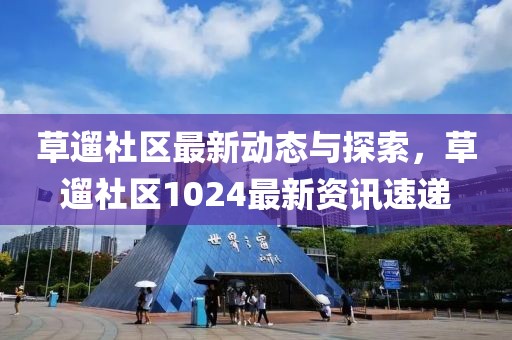 草遛社区最新动态与探索，草遛社区1024最新资讯速递