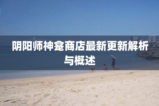 阴阳师神龛商店最新更新解析与概述