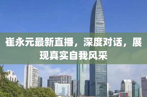 崔永元最新直播，深度对话，展现真实自我风采