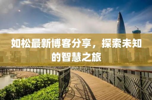 如松最新博客分享，探索未知的智慧之旅