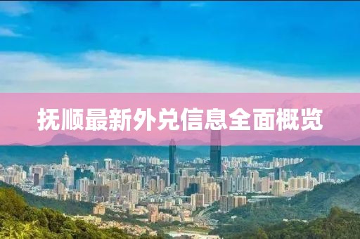 抚顺最新外兑信息全面概览