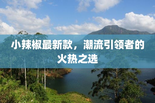小辣椒最新款，潮流引领者的火热之选