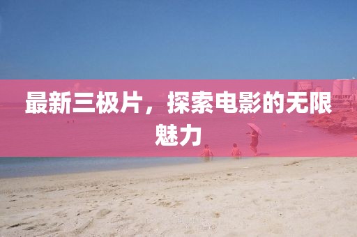 最新三极片，探索电影的无限魅力