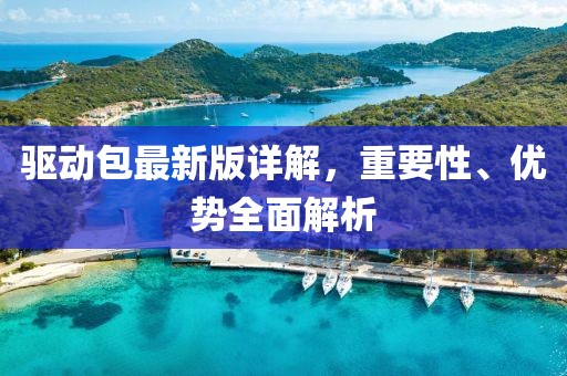 驱动包最新版详解，重要性、优势全面解析