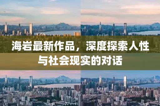 海岩最新作品，深度探索人性与社会现实的对话