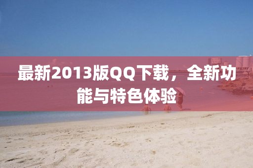 最新2013版QQ下载，全新功能与特色体验