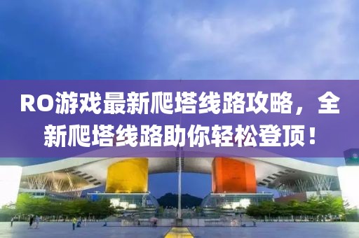 RO游戏最新爬塔线路攻略，全新爬塔线路助你轻松登顶！