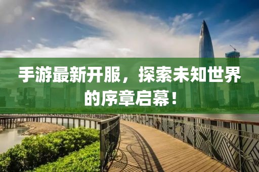 手游最新开服，探索未知世界的序章启幕！