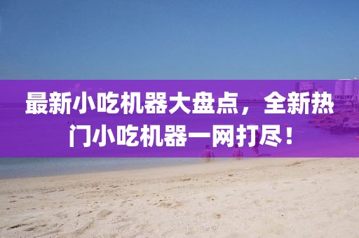最新小吃机器大盘点，全新热门小吃机器一网打尽！