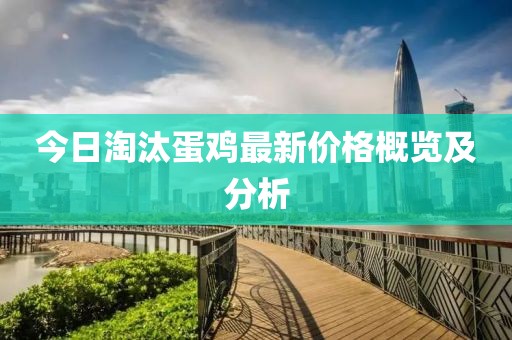 今日淘汰蛋鸡最新价格概览及分析