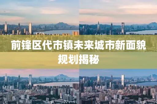 前锋区代市镇未来城市新面貌规划揭秘