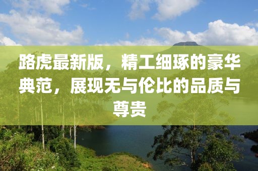 路虎最新版，精工细琢的豪华典范，展现无与伦比的品质与尊贵