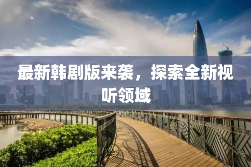 最新韩剧版来袭，探索全新视听领域