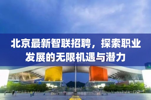 北京最新智联招聘，探索职业发展的无限机遇与潜力