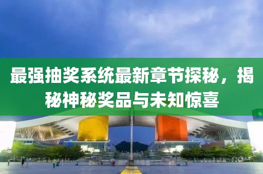 最强抽奖系统最新章节探秘，揭秘神秘奖品与未知惊喜