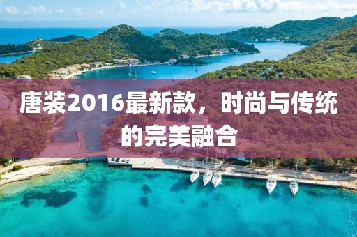 唐装2016最新款，时尚与传统的完美融合