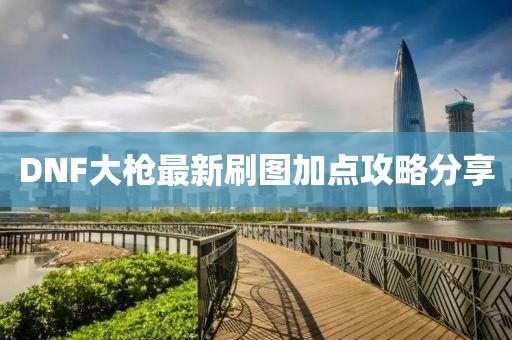 DNF大枪最新刷图加点攻略分享