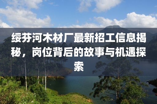 绥芬河木材厂最新招工信息揭秘，岗位背后的故事与机遇探索