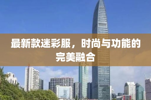最新款迷彩服，时尚与功能的完美融合