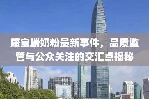康宝瑞奶粉最新事件，品质监管与公众关注的交汇点揭秘